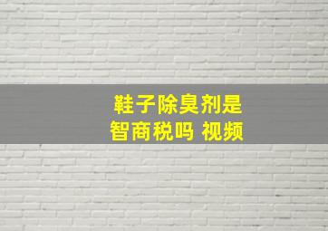 鞋子除臭剂是智商税吗 视频